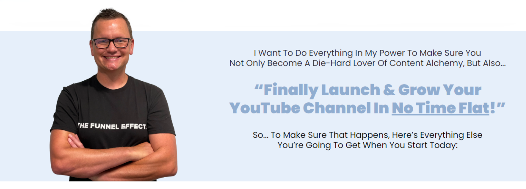 I want to do everything in my power to make sure you not only become a die-hard lover of Content Alchemy, but also finally launch and grow your YouTube channel in no time flat.